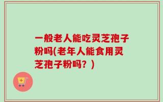 一般老人能吃灵芝孢子粉吗(老年人能食用灵芝孢子粉吗？)