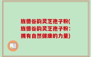 旌德谷韵灵芝孢子粉(旌德谷韵灵芝孢子粉：拥有自然健康的力量)