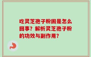 吃灵芝孢子粉困是怎么回事？解析灵芝孢子粉的功效与副作用？