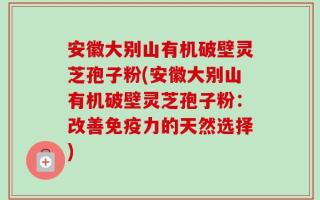 安徽大别山有机破壁灵芝孢子粉(安徽大别山有机破壁灵芝孢子粉：改善免疫力的天然选择)