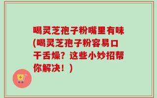 喝灵芝孢子粉嘴里有味(喝灵芝孢子粉容易口干舌燥？这些小妙招帮你解决！)
