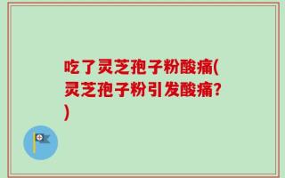 吃了灵芝孢子粉酸痛(灵芝孢子粉引发酸痛？)