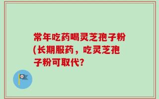 常年吃药喝灵芝孢子粉(长期服药，吃灵芝孢子粉可取代？