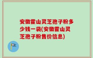 安徽霍山灵芝孢子粉多少钱一袋(安徽霍山灵芝孢子粉售价信息)