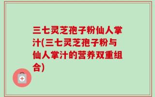 三七灵芝孢子粉仙人掌汁(三七灵芝孢子粉与仙人掌汁的营养双重组合)