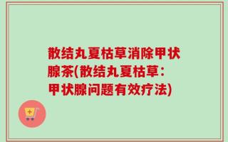 散结丸夏枯草消除甲状腺茶(散结丸夏枯草：甲状腺问题有效疗法)