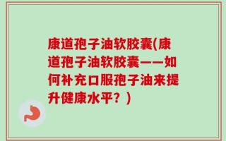 康道孢子油软胶囊(康道孢子油软胶囊——如何补充口服孢子油来提升健康水平？)