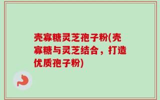 壳寡糖灵芝孢子粉(壳寡糖与灵芝结合，打造优质孢子粉)