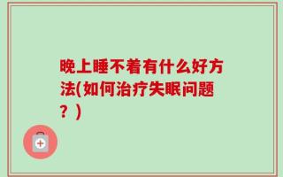 晚上睡不着有什么好方法(如何治疗失眠问题？)