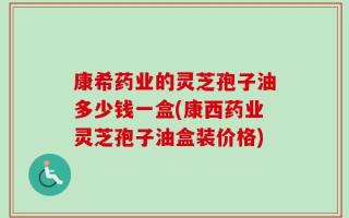 康希药业的灵芝孢子油多少钱一盒(康西药业灵芝孢子油盒装价格)