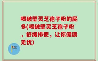 喝破壁灵芝孢子粉的屁多(喝破壁灵芝孢子粉，舒缓排便，让你健康无忧)