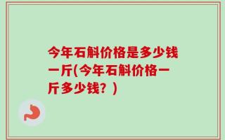 今年石斛价格是多少钱一斤(今年石斛价格一斤多少钱？)
