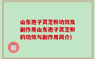 山东孢子灵芝粉功效及副作用山东孢子灵芝粉的功效与副作用简介)
