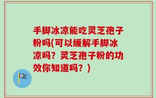 手脚冰凉能吃灵芝孢子粉吗(可以缓解手脚冰凉吗？灵芝孢子粉的功效你知道吗？)