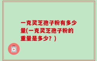 一克灵芝孢子粉有多少量(一克灵芝孢子粉的重量是多少？)