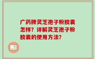 广药牌灵芝孢子粉胶囊怎样？详解灵芝孢子粉胶囊的使用方法？