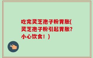 吃完灵芝孢子粉胃胀(灵芝孢子粉引起胃胀？小心饮食！)