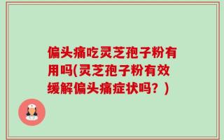 偏头痛吃灵芝孢子粉有用吗(灵芝孢子粉有效缓解偏头痛症状吗？)