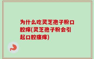 为什么吃灵芝孢子粉口腔痒(灵芝孢子粉会引起口腔瘙痒)