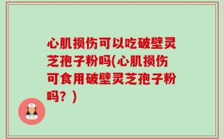 心肌损伤可以吃破壁灵芝孢子粉吗(心肌损伤可食用破壁灵芝孢子粉吗？)