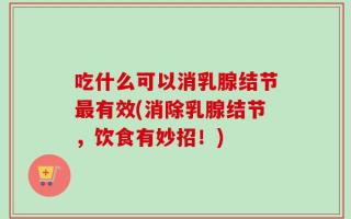 吃什么可以消乳腺结节最有效(消除乳腺结节，饮食有妙招！)