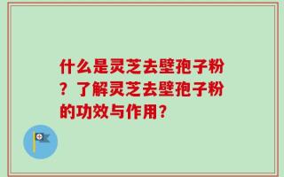 什么是灵芝去壁孢子粉？了解灵芝去壁孢子粉的功效与作用？