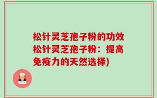 松针灵芝孢子粉的功效松针灵芝孢子粉：提高免疫力的天然选择)