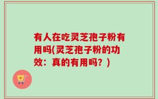 有人在吃灵芝孢子粉有用吗(灵芝孢子粉的功效：真的有用吗？)