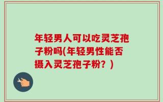 年轻男人可以吃灵芝孢子粉吗(年轻男性能否摄入灵芝孢子粉？)