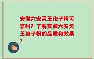 安徽六安灵芝孢子粉可靠吗？了解安徽六安灵芝孢子粉的品质和效果？