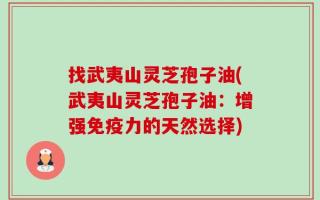 找武夷山灵芝孢子油(武夷山灵芝孢子油：增强免疫力的天然选择)