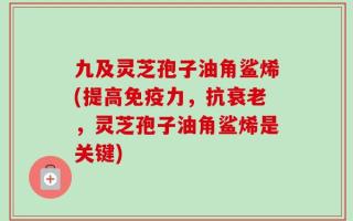 九及灵芝孢子油角鲨烯(提高免疫力，抗衰老，灵芝孢子油角鲨烯是关键)