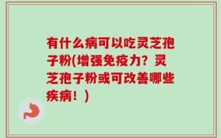 有什么病可以吃灵芝孢子粉(增强免疫力？灵芝孢子粉或可改善哪些疾病！)