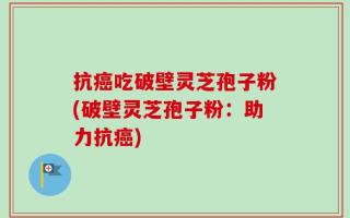 抗癌吃破壁灵芝孢子粉(破壁灵芝孢子粉：助力抗癌)