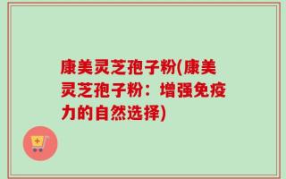 康美灵芝孢子粉(康美灵芝孢子粉：增强免疫力的自然选择)
