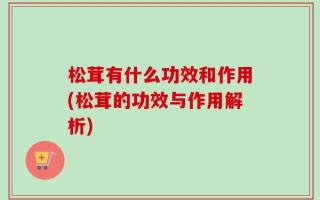 松茸有什么功效和作用(松茸的功效与作用解析)