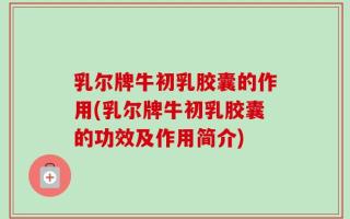 乳尔牌牛初乳胶囊的作用(乳尔牌牛初乳胶囊的功效及作用简介)