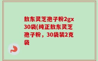 敖东灵芝孢子粉2gx30袋(纯正敖东灵芝孢子粉，30袋装2克袋