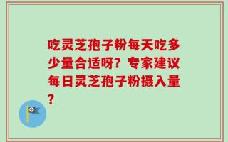 吃灵芝孢子粉每天吃多少量合适呀？专家建议每日灵芝孢子粉摄入量？