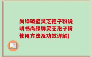 尚绿破壁灵芝孢子粉说明书尚绿牌灵芝孢子粉使用方法及功效详解)