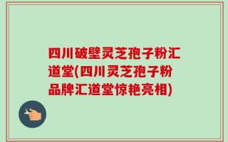 四川破壁灵芝孢子粉汇道堂(四川灵芝孢子粉品牌汇道堂惊艳亮相)