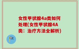 女性甲状腺4a类如何处理(女性甲状腺4A类：治疗方法全解析)