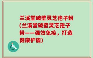 兰溪堂破壁灵芝孢子粉(兰溪堂破壁灵芝孢子粉——强效免疫，打造健康护盾)