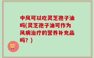 中风可以吃灵芝孢子油吗(灵芝孢子油可作为风病治疗的营养补充品吗？)