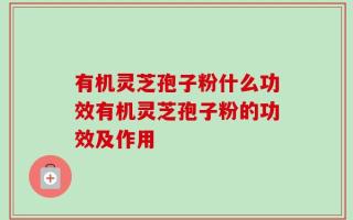 有机灵芝孢子粉什么功效有机灵芝孢子粉的功效及作用