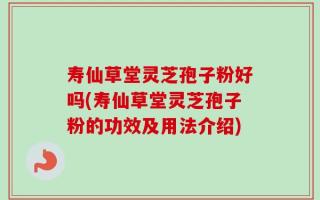 寿仙草堂灵芝孢子粉好吗(寿仙草堂灵芝孢子粉的功效及用法介绍)