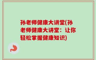 孙老师健康大讲堂(孙老师健康大讲堂：让你轻松掌握健康知识)