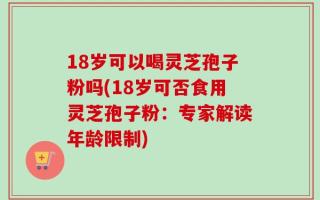 18岁可以喝灵芝孢子粉吗(18岁可否食用灵芝孢子粉：专家解读年龄限制)