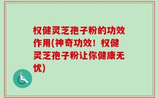 权健灵芝孢子粉的功效作用(神奇功效！权健灵芝孢子粉让你健康无忧)