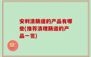 安利清肠道的产品有哪些(推荐清理肠道的产品一览)